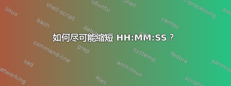 如何尽可能缩短 HH:MM:SS？