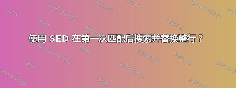 使用 SED 在第一次匹配后搜索并替换整行？