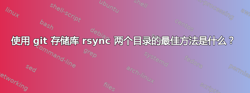 使用 git 存储库 rsync 两个目录的最佳方法是什么？