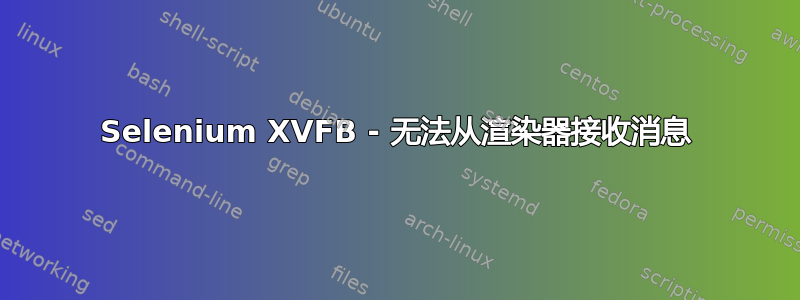 Selenium XVFB - 无法从渲染器接收消息