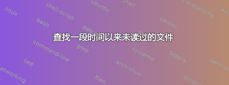 查找一段时间以来未读过的文件