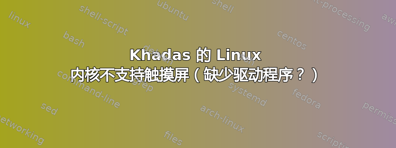 Khadas 的 Linux 内核不支持触摸屏（缺少驱动程序？）