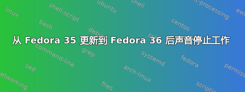 从 Fedora 35 更新到 Fedora 36 后声音停止工作