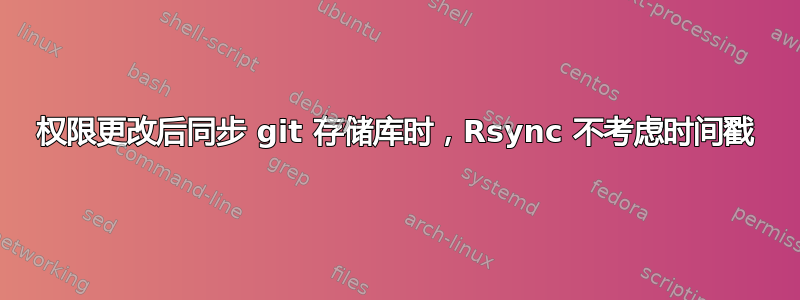 权限更改后同步 git 存储库时，Rsync 不考虑时间戳