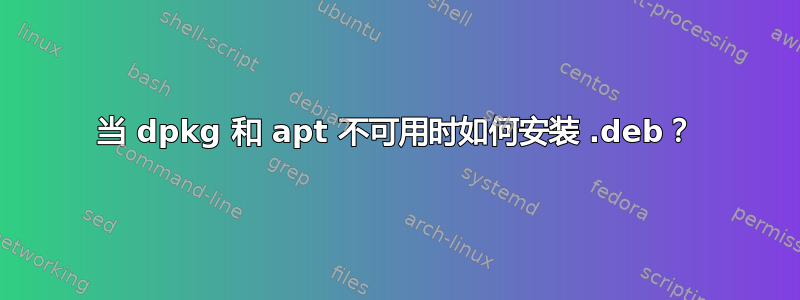 当 dpkg 和 apt 不可用时如何安装 .deb？