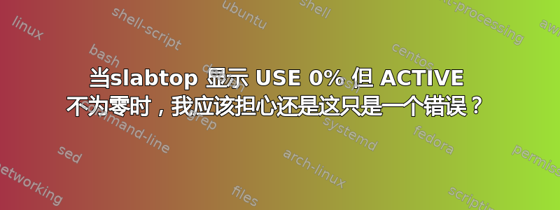 当slabtop 显示 USE 0% 但 ACTIVE 不为零时，我应该担心还是这只是一个错误？