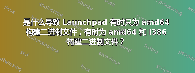 是什么导致 Launchpad 有时只为 amd64 构建二进制文件，有时为 amd64 和 i386 构建二进制文件？