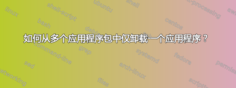 如何从多个应用程序包中仅卸载一个应用程序？