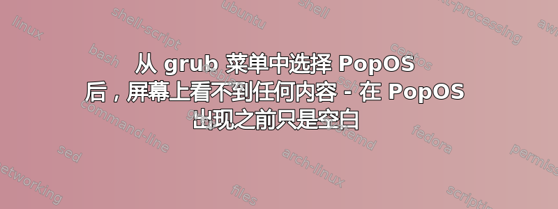 从 grub 菜单中选择 PopOS 后，屏幕上看不到任何内容 - 在 PopOS 出现之前只是空白