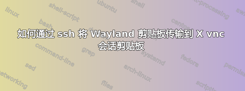 如何通过 ssh 将 Wayland 剪贴板传输到 X vnc 会话剪贴板