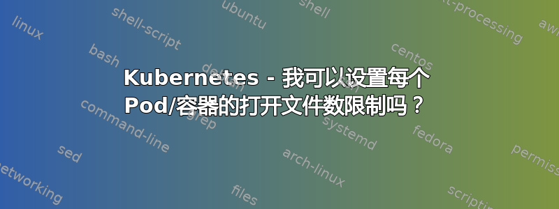 Kubernetes - 我可以设置每个 Pod/容器的打开文件数限制吗？