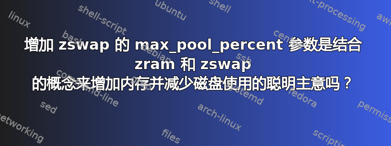 增加 zswap 的 max_pool_percent 参数是结合 zram 和 zswap 的概念来增加内存并减少磁盘使用的聪明主意吗？