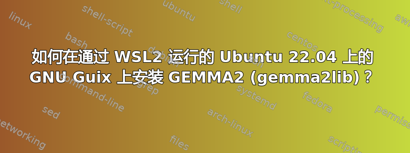 如何在通过 WSL2 运行的 Ubuntu 22.04 上的 GNU Guix 上安装 GEMMA2 (gemma2lib)？