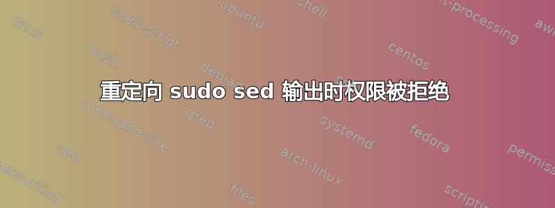 重定向 sudo sed 输出时权限被拒绝