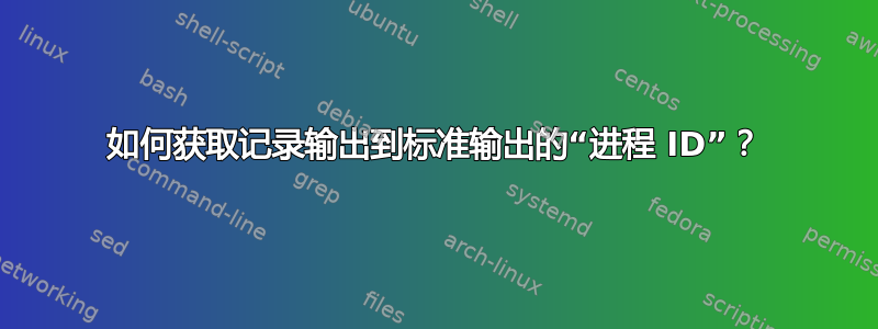 如何获取记录输出到标准输出的“进程 ID”？