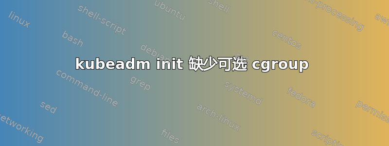 kubeadm init 缺少可选 cgroup