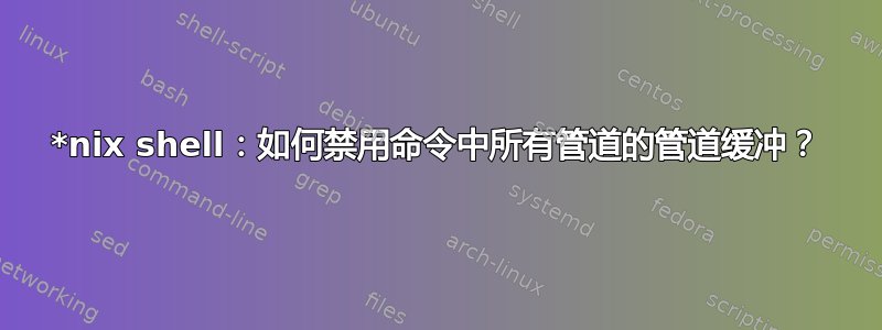 *nix shell：如何禁用命令中所有管道的管道缓冲？