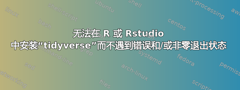 无法在 R 或 Rstudio 中安装“tidyverse”而不遇到错误和/或非零退出状态