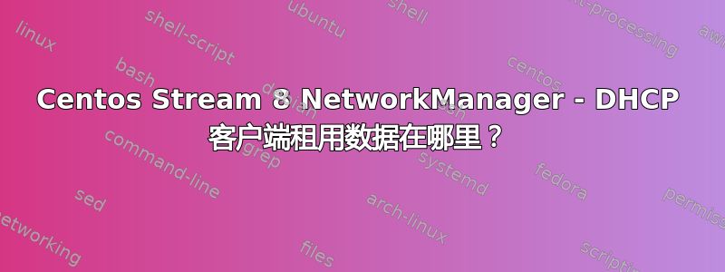 Centos Stream 8 NetworkManager - DHCP 客户端租用数据在哪里？