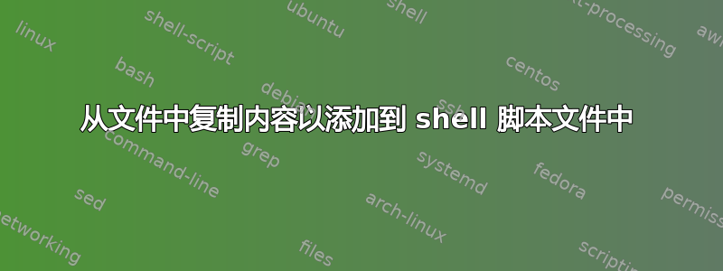 从文件中复制内容以添加到 shell 脚本文件中