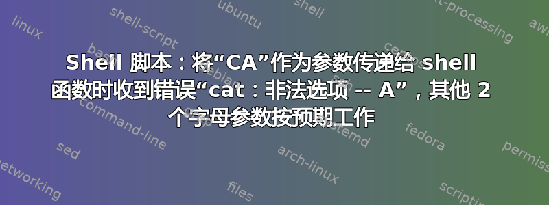 Shell 脚本：将“CA”作为参数传递给 shell 函数时收到错误“cat：非法选项 -- A”，其他 2 个字母参数按预期工作