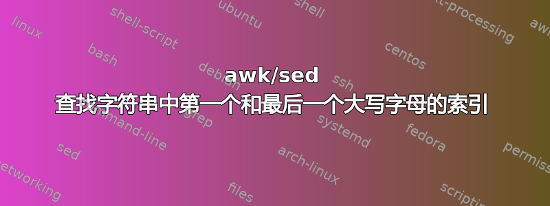 awk/sed 查找字符串中第一个和最后一个大写字母的索引