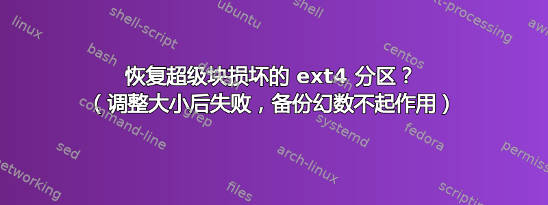 恢复超级块损坏的 ext4 分区？ （调整大小后失败，备份幻数不起作用）