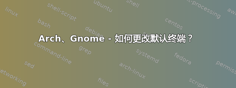 Arch、Gnome - 如何更改默认终端？