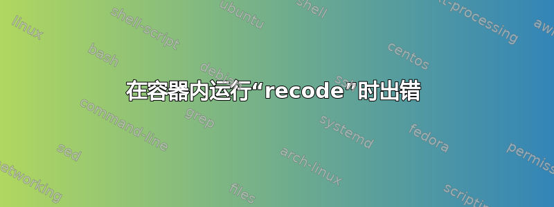 在容器内运行“recode”时出错