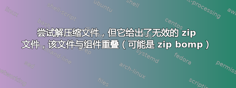 尝试解压缩文件，但它给出了无效的 zip 文件，该文件与组件重叠（可能是 zip bomp）