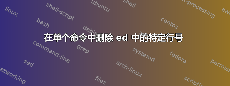 在单个命令中删除 ed 中的特定行号