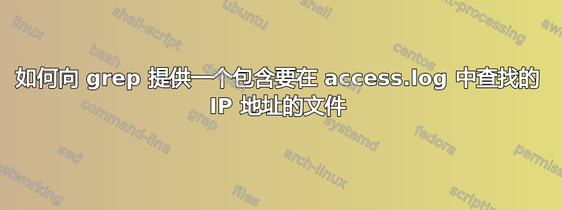 如何向 grep 提供一个包含要在 access.log 中查找的 IP 地址的文件