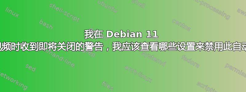 我在 Debian 11 上观看视频时收到即将关闭的警告，我应该查看哪些设置来禁用此自动功能？