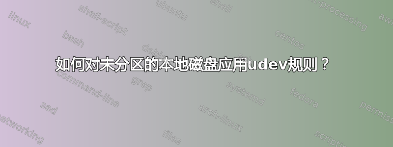 如何对未分区的本地磁盘应用udev规则？