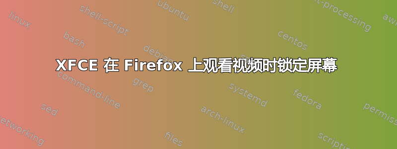 XFCE 在 Firefox 上观看视频时锁定屏幕