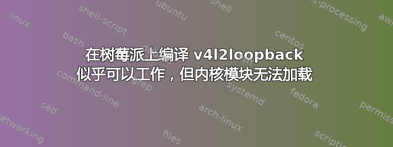 在树莓派上编译 v4l2loopback 似乎可以工作，但内核模块无法加载