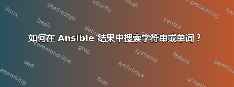 如何在 Ansible 结果中搜索字符串或单词？