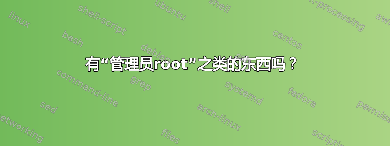 有“管理员root”之类的东西吗？