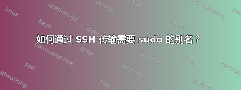 如何通过 SSH 传输需要 sudo 的别名？