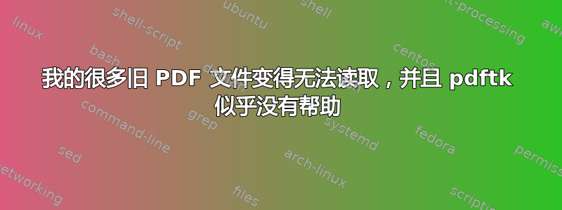 我的很多旧 PDF 文件变得无法读取，并且 pdftk 似乎没有帮助