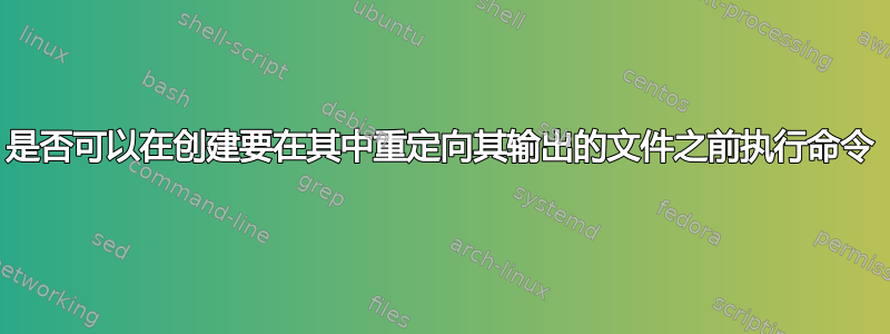 是否可以在创建要在其中重定向其输出的文件之前执行命令