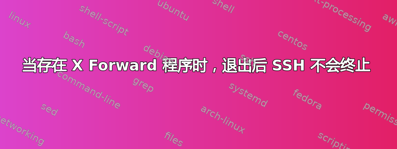 当存在 X Forward 程序时，退出后 SSH 不会终止