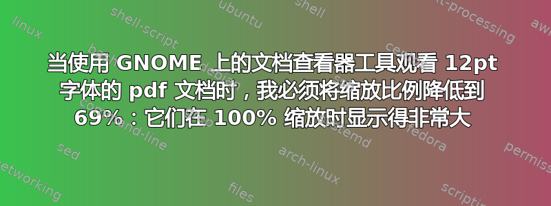 当使用 GNOME 上的文档查看器工具观看 12pt 字体的 pdf 文档时，我必须将缩放比例降低到 69%：它们在 100% 缩放时显示得非常大