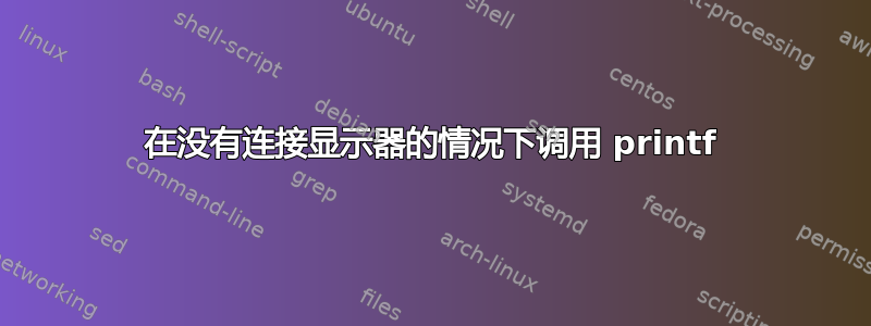 在没有连接显示器的情况下调用 printf