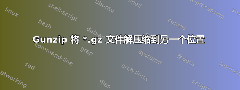 Gunzip 将 *.gz 文件解压缩到另一个位置