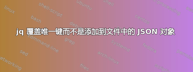 jq 覆盖唯一键而不是添加到文件中的 JSON 对象