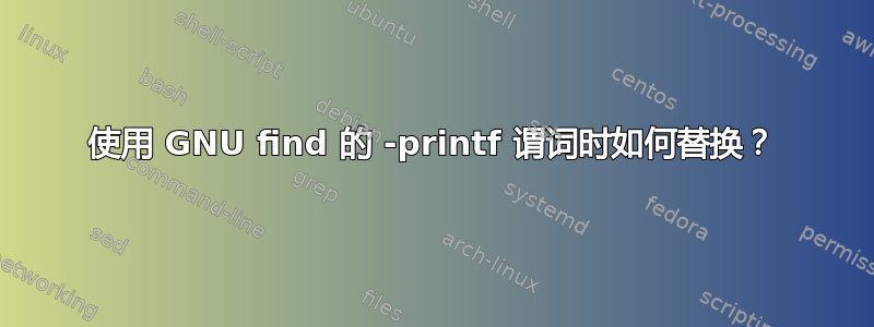 使用 GNU find 的 -printf 谓词时如何替换？