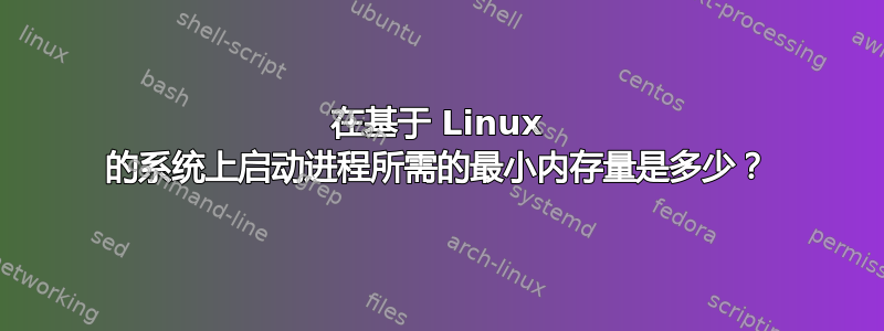 在基于 Linux 的系统上启动进程所需的最小内存量是多少？