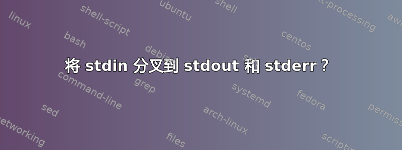 将 stdin 分叉到 stdout 和 stderr？