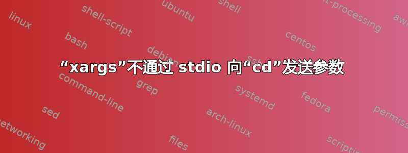 “xargs”不通过 stdio 向“cd”发送参数